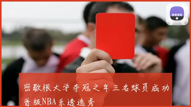 密歇根大学夺冠之年三名球员成功晋级NBA乐透选秀