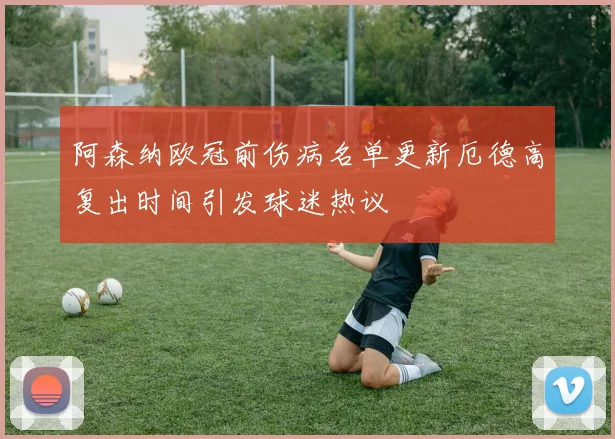阿森纳欧冠前伤病名单更新厄德高复出时间引发球迷热议