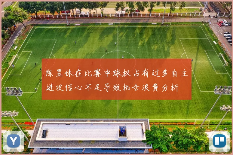陈昱休在比赛中球权占有过多自主进攻信心不足导致机会浪费分析