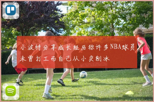 小波特分享成长经历称许多NBA球员未曾打工而自己从小卖刨冰